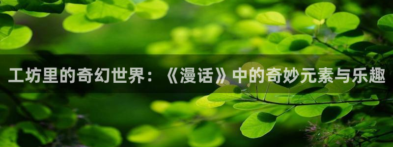 包子漫画在线网站：工坊里的奇幻世界：《漫话》中的奇妙元素与乐趣