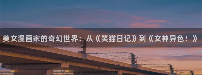 包子漫画免费漫画下载软件：美女漫画家的奇幻世界：从《笑猫日记》到《女神异色！》